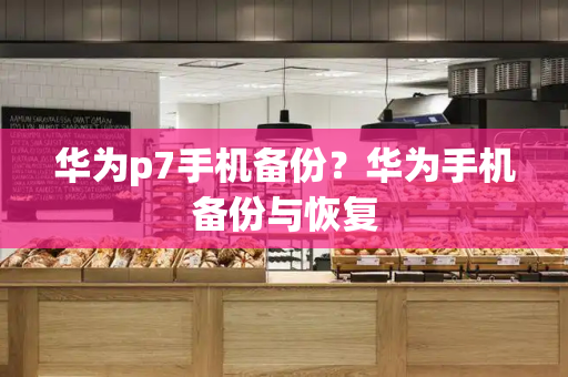 华为p7手机备份？华为手机备份与恢复-第1张图片-星选测评