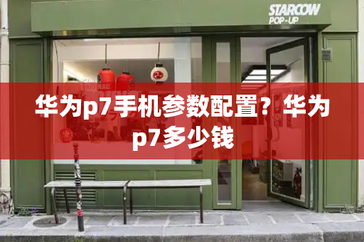 华为p7手机参数配置？华为p7多少钱-第1张图片-星选测评