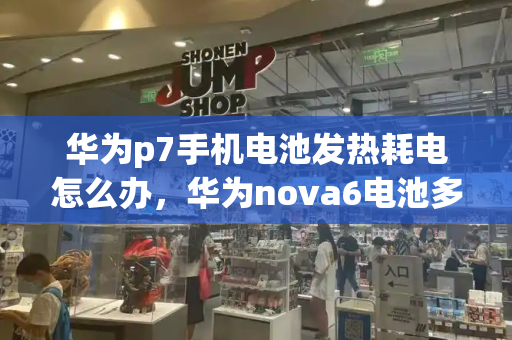 华为p7手机电池发热耗电怎么办，华为nova6电池多少毫安