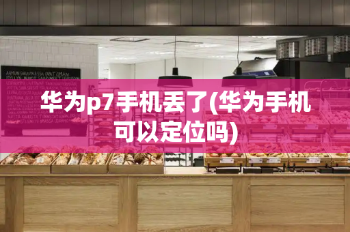 华为p7手机丢了(华为手机可以定位吗)