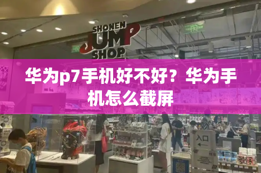 华为p7手机好不好？华为手机怎么截屏