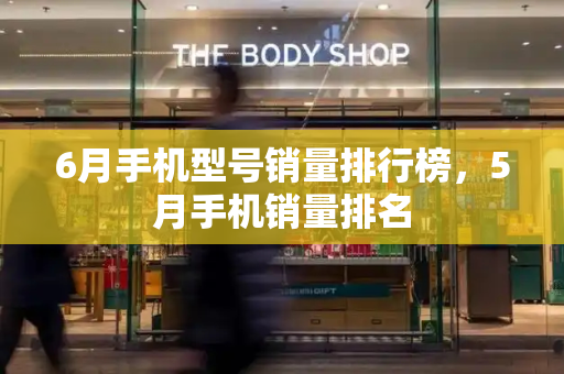 6月手机型号销量排行榜，5月手机销量排名-第1张图片-星选测评