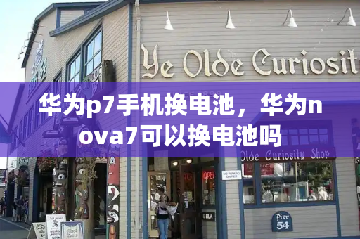 华为p7手机换电池，华为nova7可以换电池吗-第1张图片-星选测评