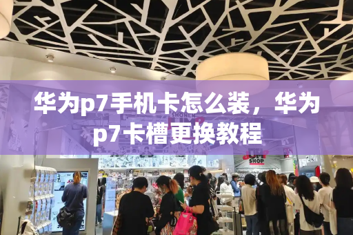 华为p7手机卡怎么装，华为p7卡槽更换教程