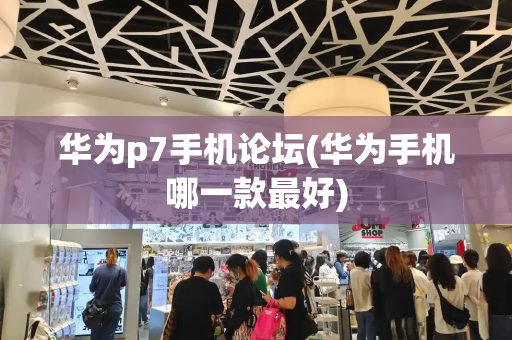 华为p7手机论坛(华为手机哪一款最好)-第1张图片-星选测评
