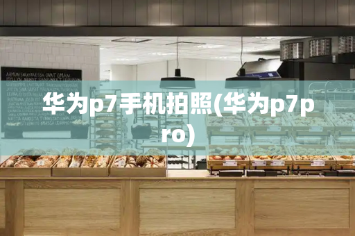 华为p7手机拍照(华为p7pro)-第1张图片-星选测评