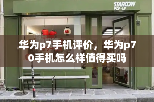 华为p7手机评价，华为p70手机怎么样值得买吗