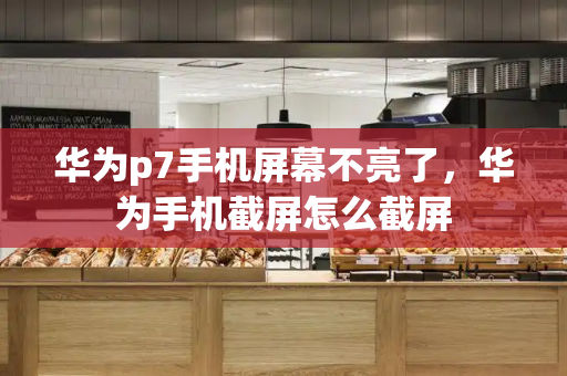 华为p7手机屏幕不亮了，华为手机截屏怎么截屏-第1张图片-星选测评