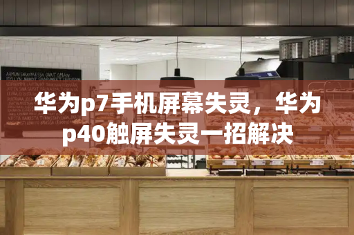 华为p7手机屏幕失灵，华为p40触屏失灵一招解决