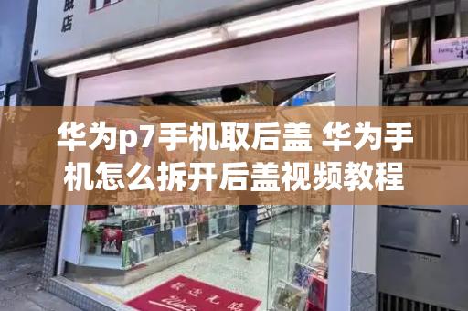华为p7手机取后盖 华为手机怎么拆开后盖视频教程-第1张图片-星选测评