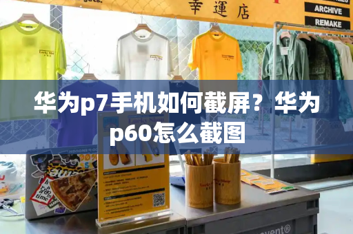 华为p7手机如何截屏？华为p60怎么截图-第1张图片-星选测评