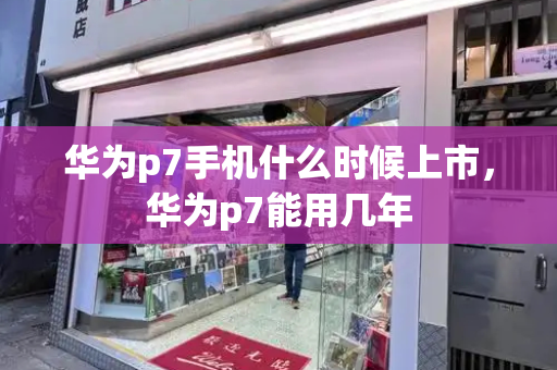 华为p7手机什么时候上市，华为p7能用几年-第1张图片-星选测评