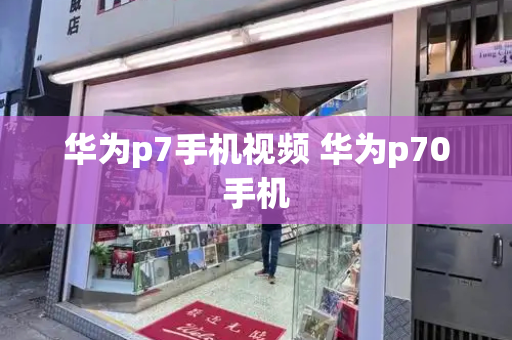 华为p7手机视频 华为p70手机-第1张图片-星选测评