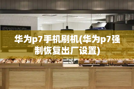 华为p7手机刷机(华为p7强制恢复出厂设置)