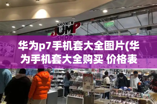华为p7手机套大全图片(华为手机套大全购买 价格表)