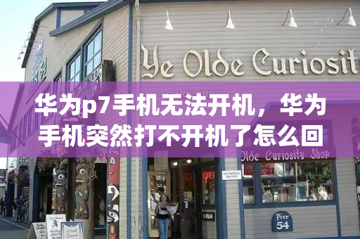 华为p7手机无法开机，华为手机突然打不开机了怎么回事