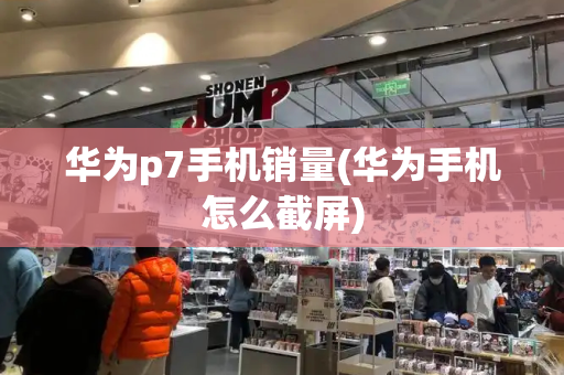华为p7手机销量(华为手机怎么截屏)