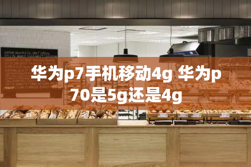 华为p7手机移动4g 华为p70是5g还是4g