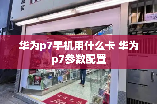 华为p7手机用什么卡 华为p7参数配置-第1张图片-星选测评