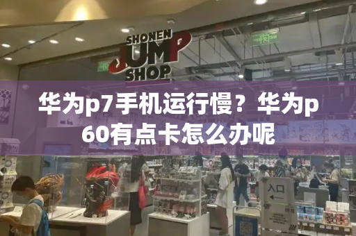 华为p7手机运行慢？华为p60有点卡怎么办呢