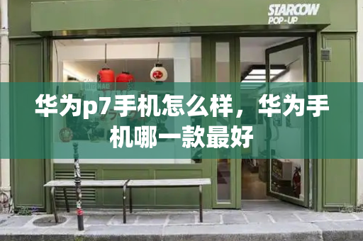 华为p7手机怎么样，华为手机哪一款最好-第1张图片-星选测评