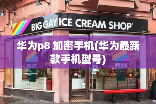 华为p8 加密手机(华为最新款手机型号)-第1张图片-星选测评