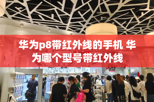 华为p8带红外线的手机 华为哪个型号带红外线-第1张图片-星选测评