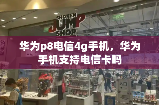 华为p8电信4g手机，华为手机支持电信卡吗-第1张图片-星选测评