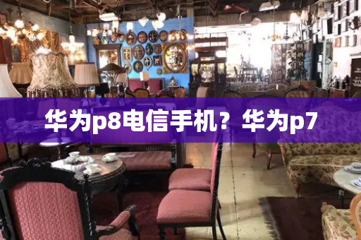 华为p8电信手机？华为p7-第1张图片-星选测评
