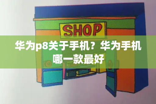 华为p8关于手机？华为手机哪一款最好