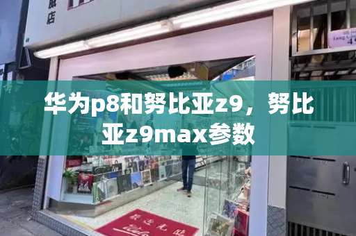 华为p8和努比亚z9，努比亚z9max参数-第1张图片-星选测评
