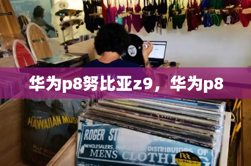 华为p8努比亚z9，华为p8-第1张图片-星选测评