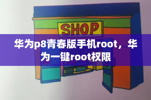 华为p8青春版手机root，华为一键root权限-第1张图片-星选测评