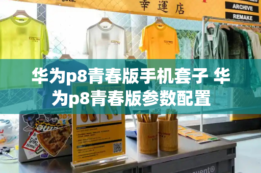 华为p8青春版手机套子 华为p8青春版参数配置