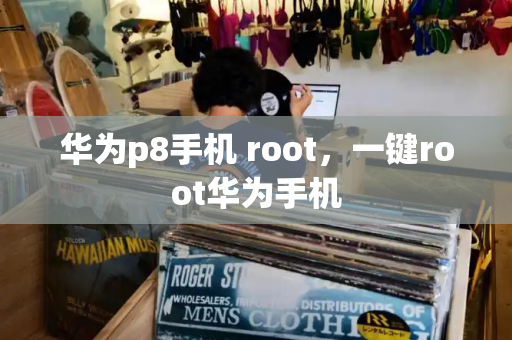 华为p8手机 root，一键root华为手机-第1张图片-星选测评