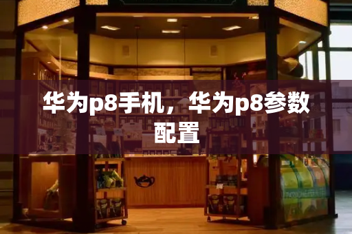 华为p8手机，华为p8参数配置-第1张图片-星选测评
