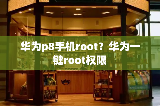 华为p8手机root？华为一键root权限-第1张图片-星选测评