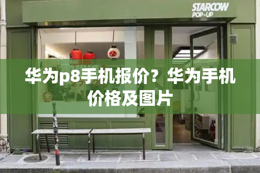 华为p8手机报价？华为手机价格及图片