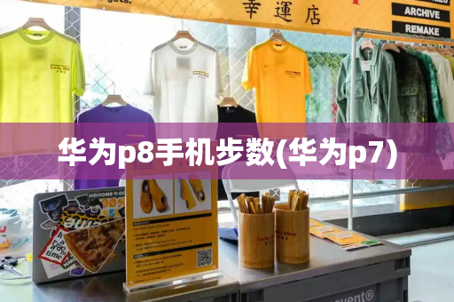 华为p8手机步数(华为p7)