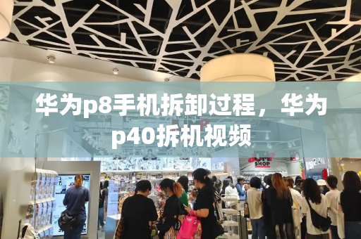 华为p8手机拆卸过程，华为p40拆机视频