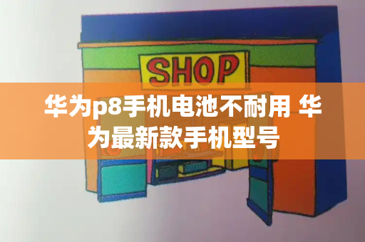 华为p8手机电池不耐用 华为最新款手机型号