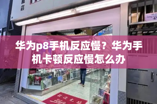 华为p8手机反应慢？华为手机卡顿反应慢怎么办-第1张图片-星选测评