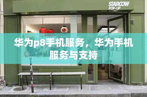 华为p8手机服务，华为手机服务与支持