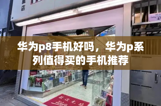 华为p8手机好吗，华为p系列值得买的手机推荐-第1张图片-星选测评