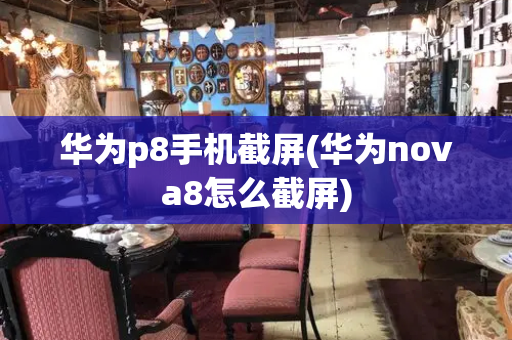 华为p8手机截屏(华为nova8怎么截屏)-第1张图片-星选测评