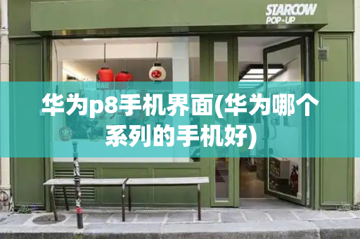华为p8手机界面(华为哪个系列的手机好)