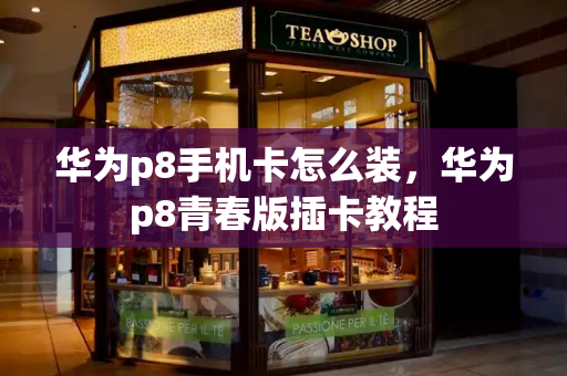 华为p8手机卡怎么装，华为p8青春版插卡教程