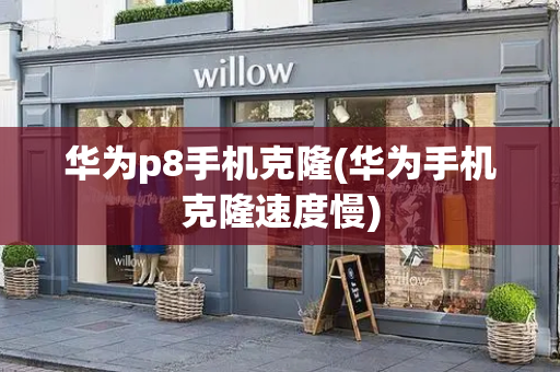 华为p8手机克隆(华为手机克隆速度慢)