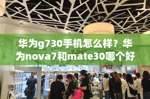 华为g730手机怎么样？华为nova7和mate30哪个好-第1张图片-星选测评