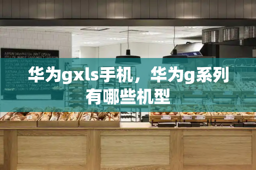 华为gxls手机，华为g系列有哪些机型